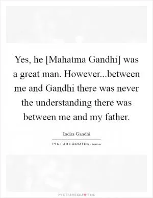 Yes, he [Mahatma Gandhi] was a great man. However...between me and Gandhi there was never the understanding there was between me and my father Picture Quote #1