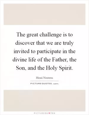 The great challenge is to discover that we are truly invited to participate in the divine life of the Father, the Son, and the Holy Spirit Picture Quote #1