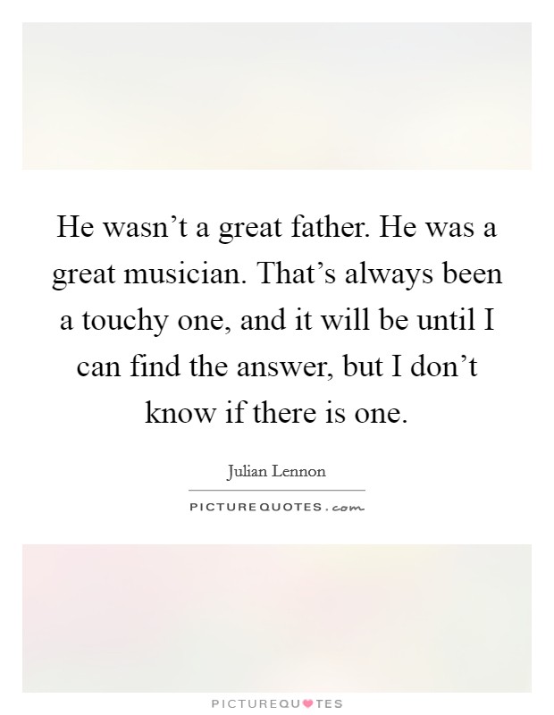 He wasn't a great father. He was a great musician. That's always been a touchy one, and it will be until I can find the answer, but I don't know if there is one. Picture Quote #1