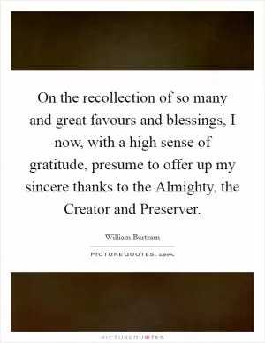 On the recollection of so many and great favours and blessings, I now, with a high sense of gratitude, presume to offer up my sincere thanks to the Almighty, the Creator and Preserver Picture Quote #1