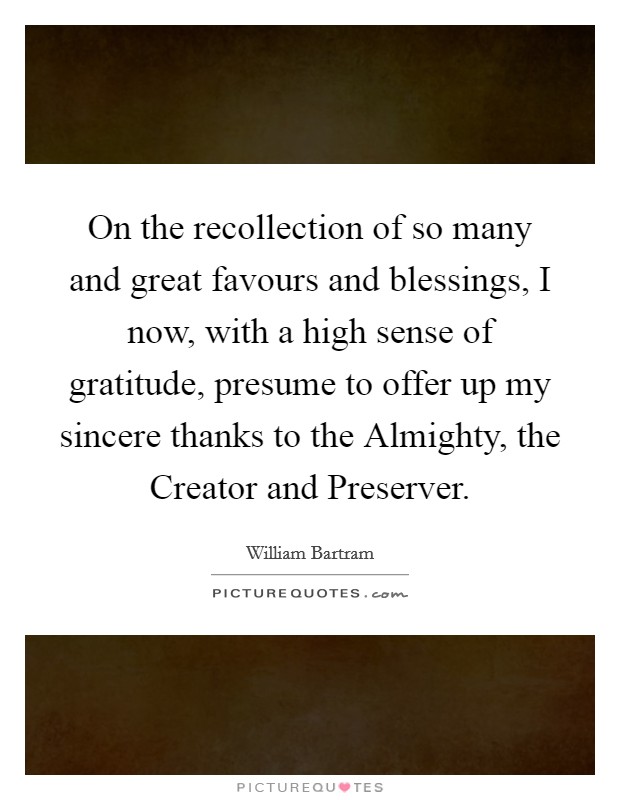 On the recollection of so many and great favours and blessings, I now, with a high sense of gratitude, presume to offer up my sincere thanks to the Almighty, the Creator and Preserver. Picture Quote #1