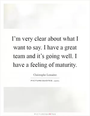 I’m very clear about what I want to say. I have a great team and it’s going well. I have a feeling of maturity Picture Quote #1