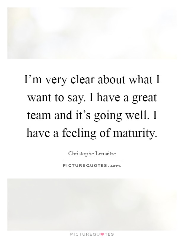 I'm very clear about what I want to say. I have a great team and it's going well. I have a feeling of maturity. Picture Quote #1