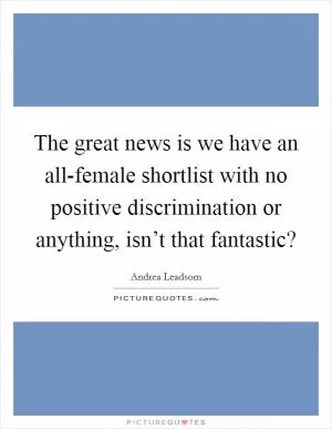 The great news is we have an all-female shortlist with no positive discrimination or anything, isn’t that fantastic? Picture Quote #1