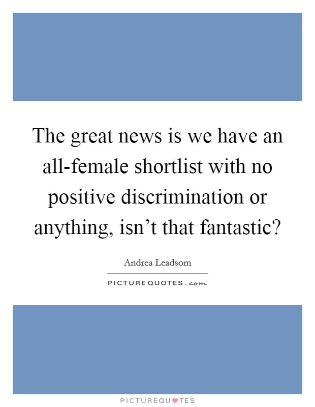 The great news is we have an all-female shortlist with no positive discrimination or anything, isn't that fantastic? Picture Quote #1