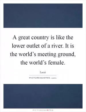 A great country is like the lower outlet of a river. It is the world’s meeting ground, the world’s female Picture Quote #1