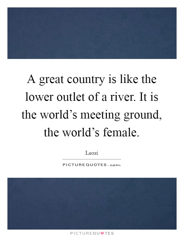 A great country is like the lower outlet of a river. It is the world's meeting ground, the world's female. Picture Quote #1