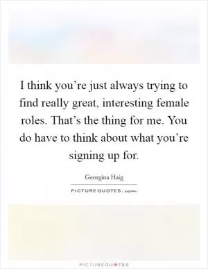 I think you’re just always trying to find really great, interesting female roles. That’s the thing for me. You do have to think about what you’re signing up for Picture Quote #1