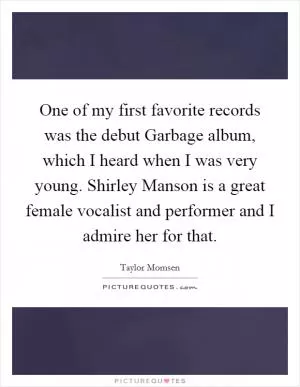 One of my first favorite records was the debut Garbage album, which I heard when I was very young. Shirley Manson is a great female vocalist and performer and I admire her for that Picture Quote #1