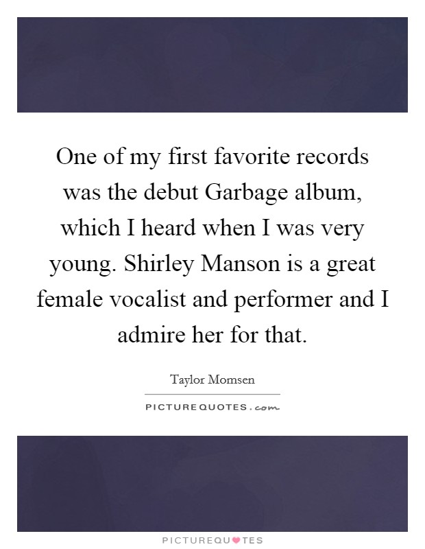 One of my first favorite records was the debut Garbage album, which I heard when I was very young. Shirley Manson is a great female vocalist and performer and I admire her for that. Picture Quote #1