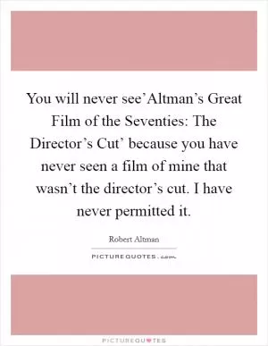 You will never see’Altman’s Great Film of the Seventies: The Director’s Cut’ because you have never seen a film of mine that wasn’t the director’s cut. I have never permitted it Picture Quote #1