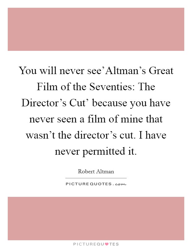 You will never see'Altman's Great Film of the Seventies: The Director's Cut' because you have never seen a film of mine that wasn't the director's cut. I have never permitted it. Picture Quote #1