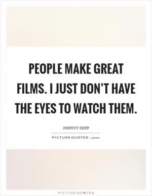 People make great films. I just don’t have the eyes to watch them Picture Quote #1