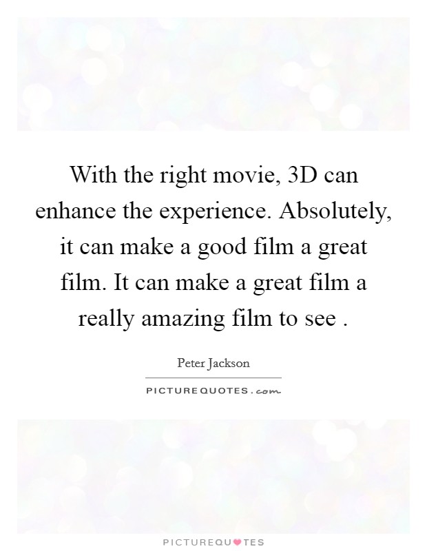 With the right movie, 3D can enhance the experience. Absolutely, it can make a good film a great film. It can make a great film a really amazing film to see . Picture Quote #1