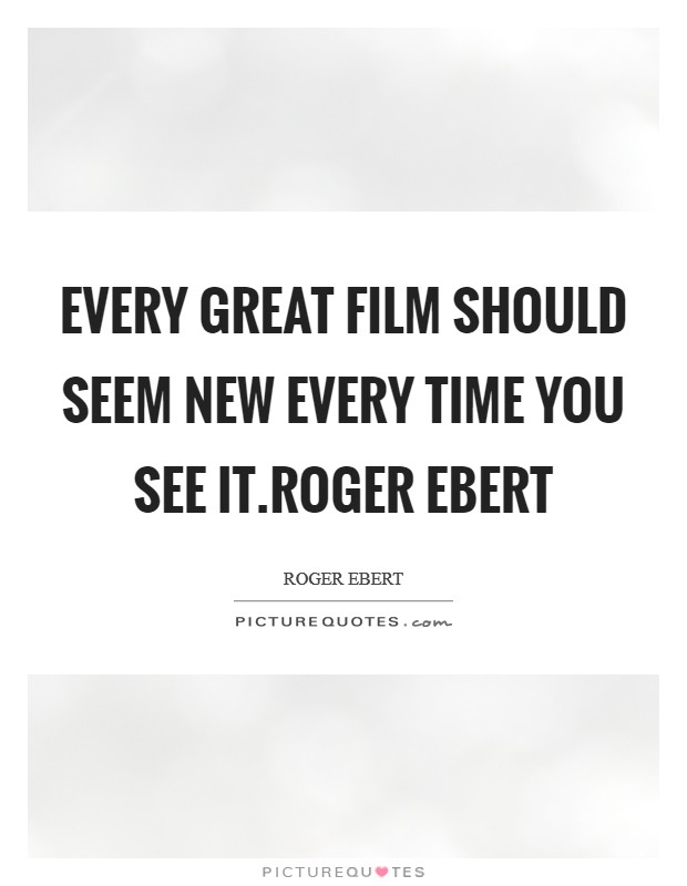 Every great film should seem new every time you see it.Roger Ebert Picture Quote #1