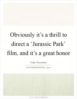 Obviously it’s a thrill to direct a ‘Jurassic Park’ film, and it’s a great honor Picture Quote #1