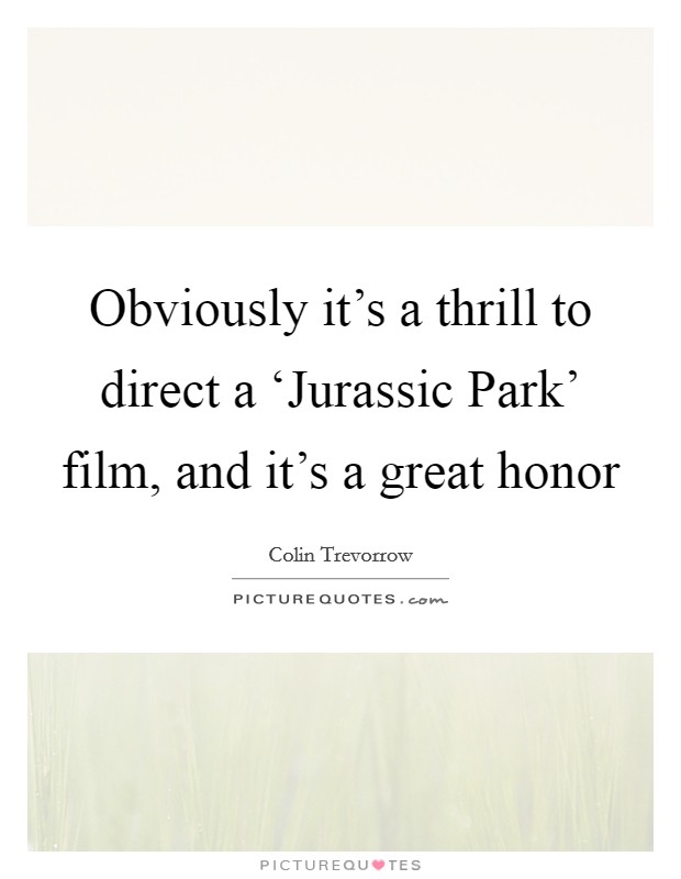 Obviously it's a thrill to direct a ‘Jurassic Park' film, and it's a great honor Picture Quote #1