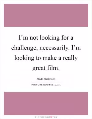 I’m not looking for a challenge, necessarily. I’m looking to make a really great film Picture Quote #1