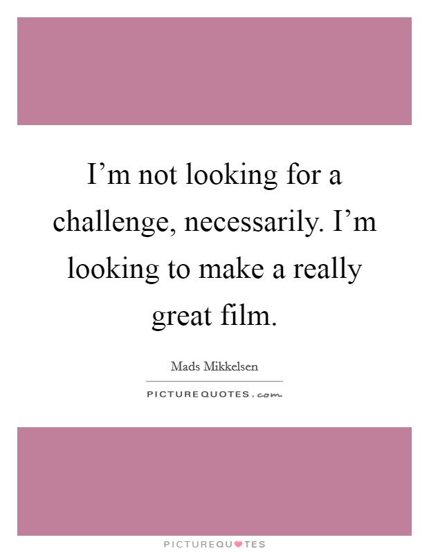 I'm not looking for a challenge, necessarily. I'm looking to make a really great film. Picture Quote #1