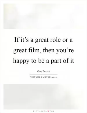 If it’s a great role or a great film, then you’re happy to be a part of it Picture Quote #1