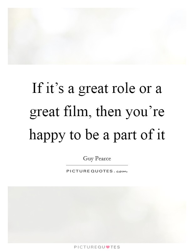 If it's a great role or a great film, then you're happy to be a part of it Picture Quote #1