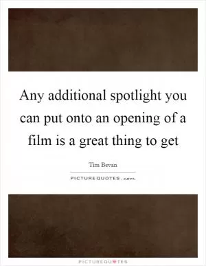 Any additional spotlight you can put onto an opening of a film is a great thing to get Picture Quote #1