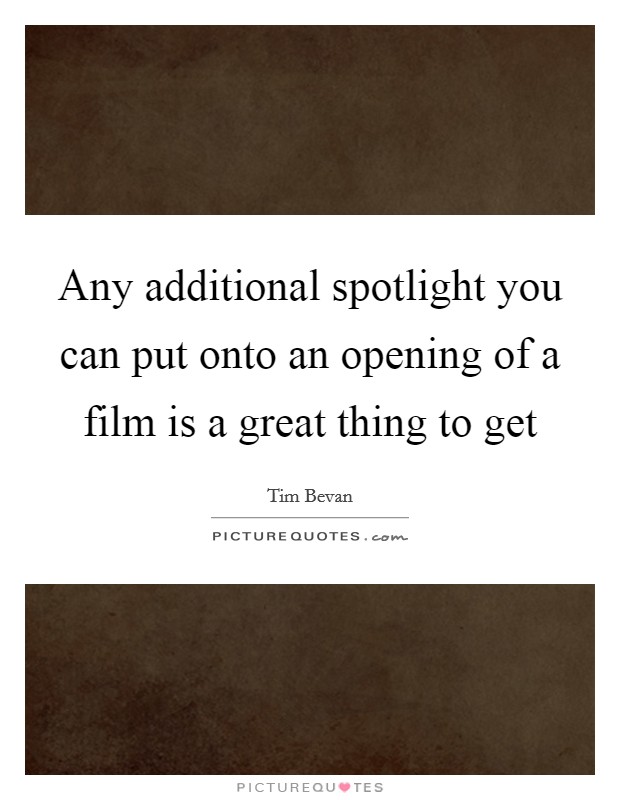 Any additional spotlight you can put onto an opening of a film is a great thing to get Picture Quote #1