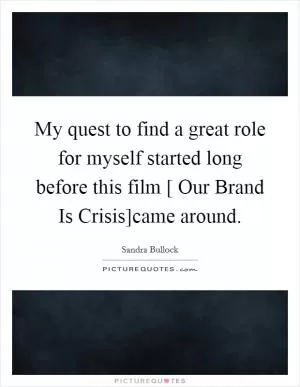 My quest to find a great role for myself started long before this film [ Our Brand Is Crisis]came around Picture Quote #1