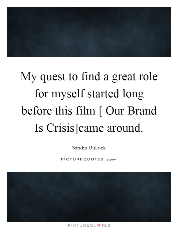 My quest to find a great role for myself started long before this film [ Our Brand Is Crisis]came around. Picture Quote #1
