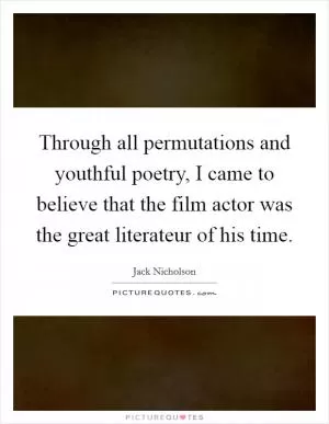 Through all permutations and youthful poetry, I came to believe that the film actor was the great literateur of his time Picture Quote #1