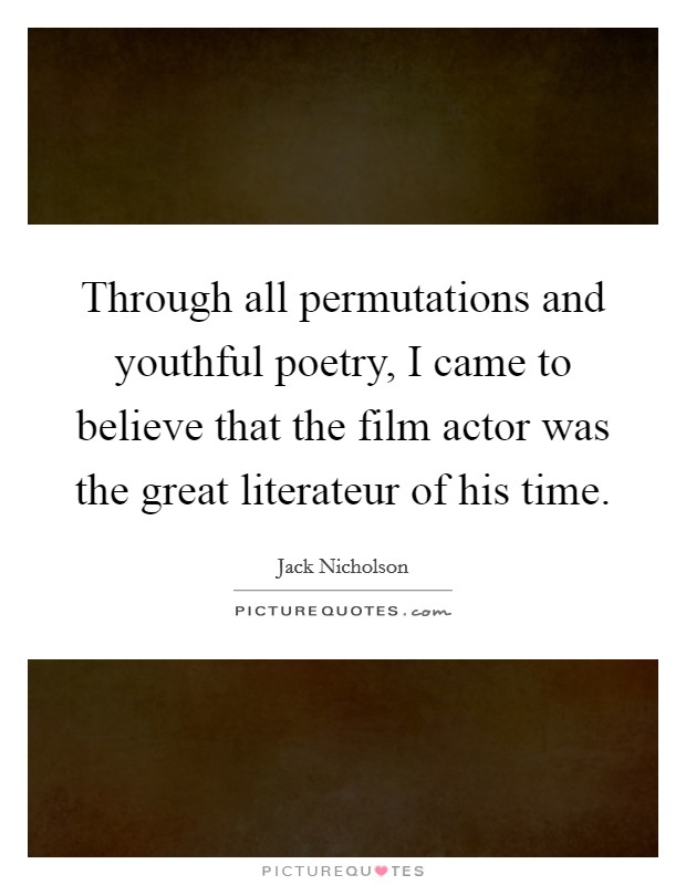 Through all permutations and youthful poetry, I came to believe that the film actor was the great literateur of his time. Picture Quote #1