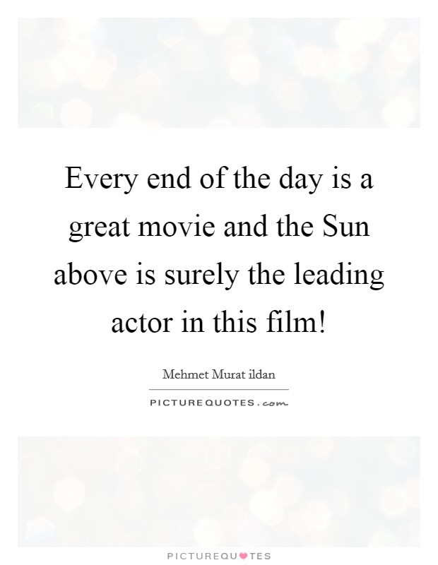 Every end of the day is a great movie and the Sun above is surely the leading actor in this film! Picture Quote #1
