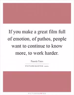 If you make a great film full of emotion, of pathos, people want to continue to know more, to work harder Picture Quote #1