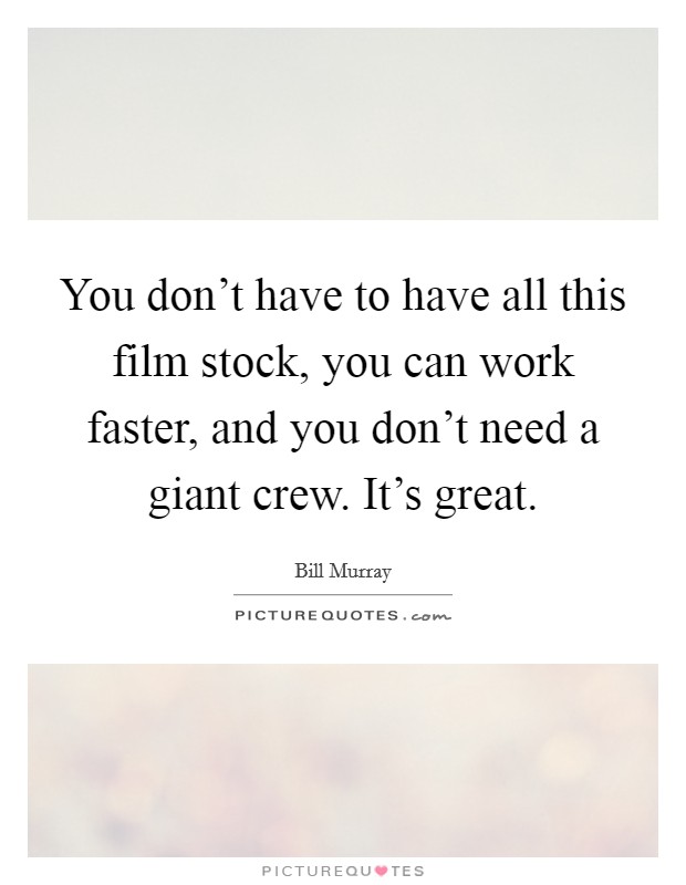 You don't have to have all this film stock, you can work faster, and you don't need a giant crew. It's great. Picture Quote #1