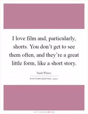 I love film and, particularly, shorts. You don’t get to see them often, and they’re a great little form, like a short story Picture Quote #1