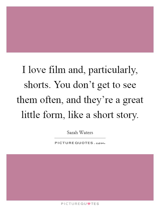I love film and, particularly, shorts. You don't get to see them often, and they're a great little form, like a short story. Picture Quote #1