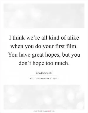 I think we’re all kind of alike when you do your first film. You have great hopes, but you don’t hope too much Picture Quote #1