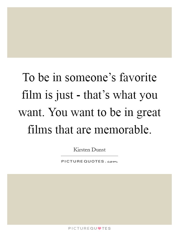 To be in someone's favorite film is just - that's what you want. You want to be in great films that are memorable. Picture Quote #1