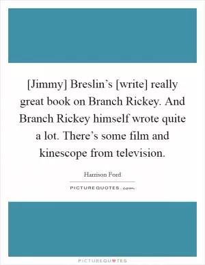 [Jimmy] Breslin’s [write] really great book on Branch Rickey. And Branch Rickey himself wrote quite a lot. There’s some film and kinescope from television Picture Quote #1