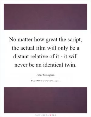 No matter how great the script, the actual film will only be a distant relative of it - it will never be an identical twin Picture Quote #1