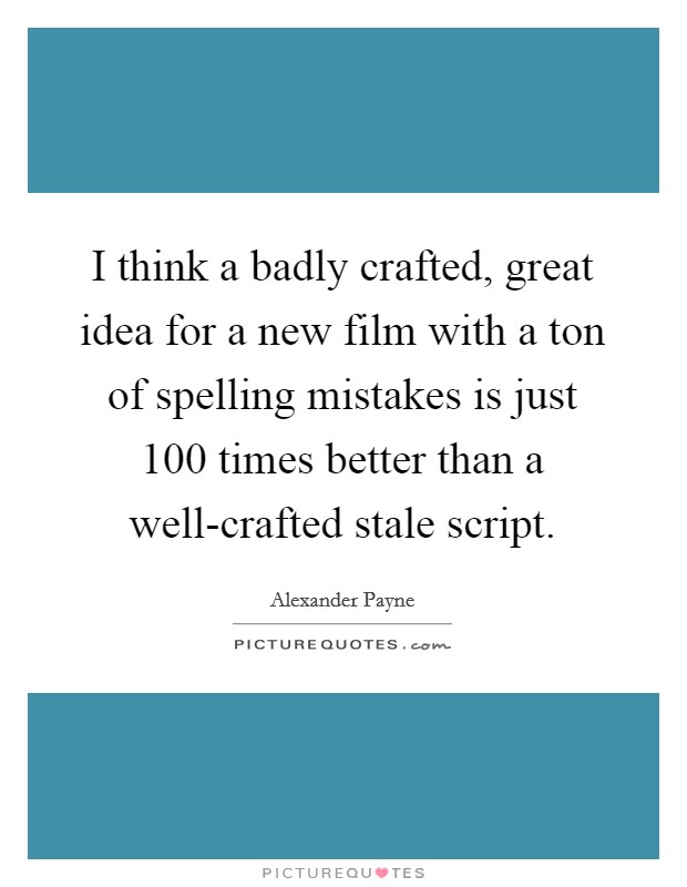 I think a badly crafted, great idea for a new film with a ton of spelling mistakes is just 100 times better than a well-crafted stale script. Picture Quote #1