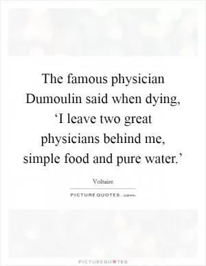 The famous physician Dumoulin said when dying, ‘I leave two great physicians behind me, simple food and pure water.’ Picture Quote #1