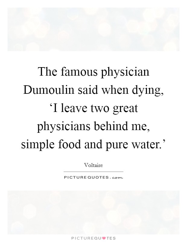 The famous physician Dumoulin said when dying, ‘I leave two great physicians behind me, simple food and pure water.' Picture Quote #1