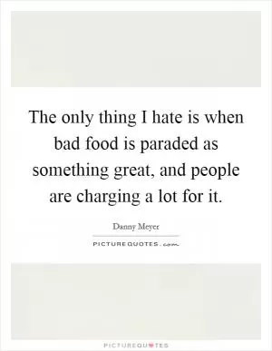 The only thing I hate is when bad food is paraded as something great, and people are charging a lot for it Picture Quote #1