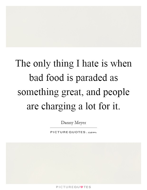 The only thing I hate is when bad food is paraded as something great, and people are charging a lot for it. Picture Quote #1