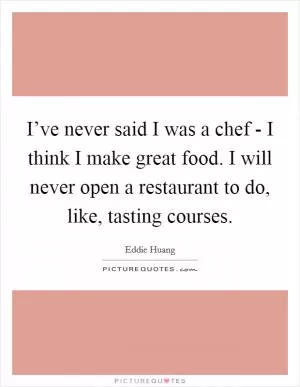 I’ve never said I was a chef - I think I make great food. I will never open a restaurant to do, like, tasting courses Picture Quote #1