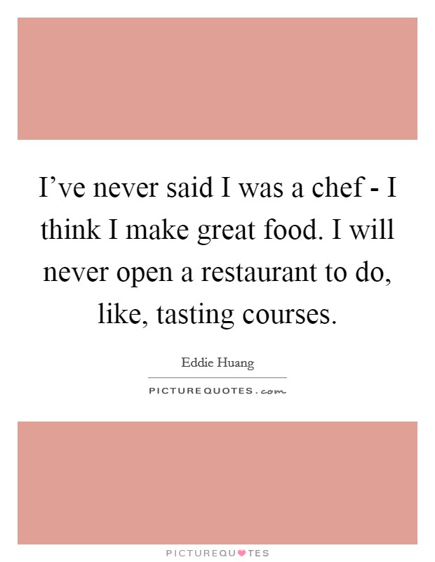 I've never said I was a chef - I think I make great food. I will never open a restaurant to do, like, tasting courses. Picture Quote #1