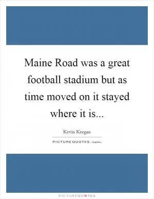 Maine Road was a great football stadium but as time moved on it stayed where it is Picture Quote #1