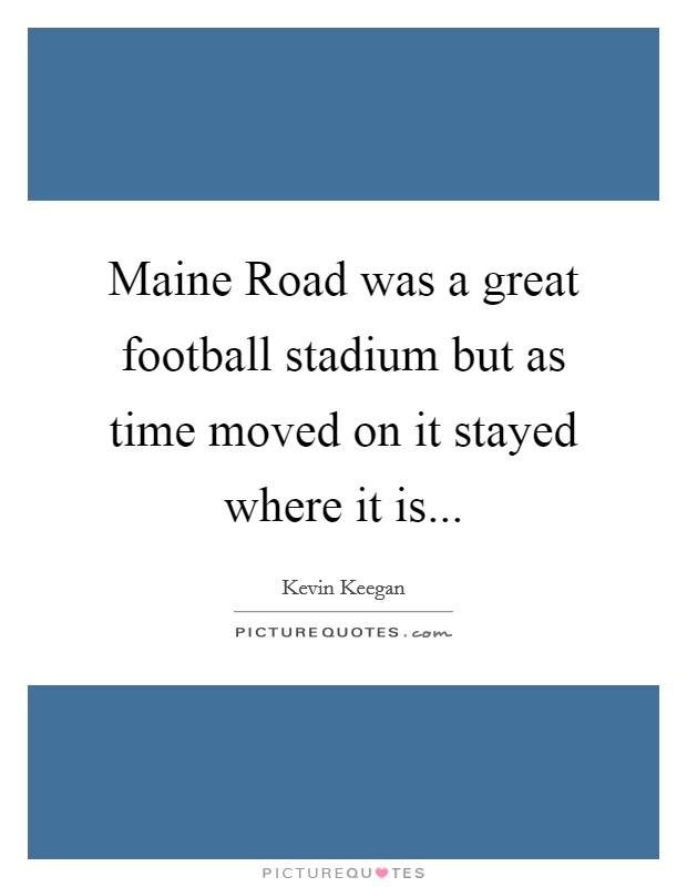 Maine Road was a great football stadium but as time moved on it stayed where it is... Picture Quote #1