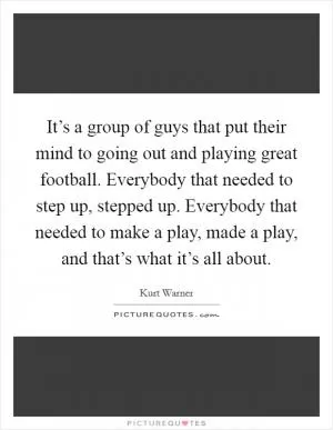 It’s a group of guys that put their mind to going out and playing great football. Everybody that needed to step up, stepped up. Everybody that needed to make a play, made a play, and that’s what it’s all about Picture Quote #1